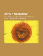 Africa Redeemed: Or, the Means of Her Relief Illustrated by the Growth and Prospects of Liberia
