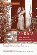 Africa: What It Gave Me, What It Took from Me: Remembrances from My Life as a German Settler in South West Africa