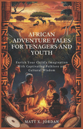 African Adventure Tales for Tenagers and Youth: Enrich Your Child's Imagination with Captivating Folklore and Cultural Wisdom