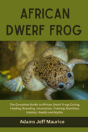 African Dwarf Frog: The Complete Guide to African Dwarf Frogs Caring, Feeding, Breeding, Interaction, Training, Nutrition, Habitat, Health and Myths