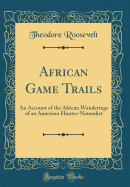 African Game Trails: An Account of the African Wanderings of an American Hunter-Naturalist (Classic Reprint)