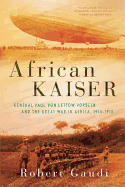 African Kaiser: General Paul von Lettow-Vorbeck and the Great War in Africa