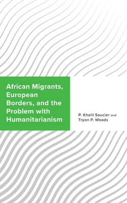 African Migrants, European Borders, and the Problem with Humanitarianism - Saucier, P Khalil, and Woods, Tryon P