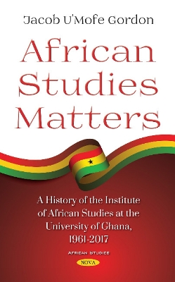 African Studies Matters: A History of the Institute of African Studies at the University of Ghana, 1961-2017 - Gordon, Jacob UMofe