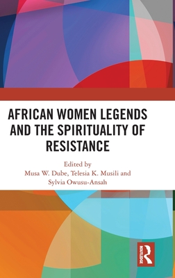 African Women Legends and the Spirituality of Resistance - W Dube, Musa (Editor), and K Musili, Telesia (Editor), and Owusu-Ansah, Sylvia (Editor)