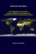 Africom's Dilemma: The Global War on Terrorism, Capacity Building, Humanitarianism, and the Future of U.S. Security Policy in Africa