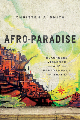Afro-Paradise: Blackness, Violence, and Performance in Brazil - Smith, Christen A