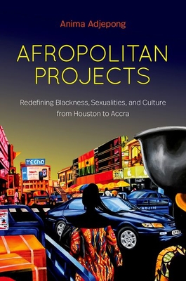 Afropolitan Projects: Redefining Blackness, Sexualities, and Culture from Houston to Accra - Adjepong, Anima