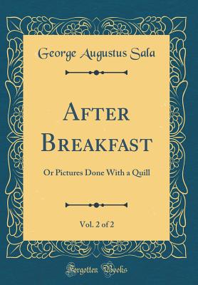 After Breakfast, Vol. 2 of 2: Or Pictures Done with a Quill (Classic Reprint) - Sala, George Augustus