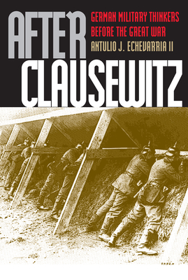 After Clausewitz: German Military Thinkers Before the Great War - Echevarria II, Antulio J