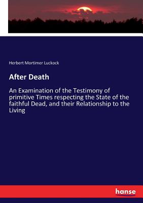 After Death: An Examination of the Testimony of primitive Times respecting the State of the faithful Dead, and their Relationship to the Living - Luckock, Herbert Mortimer