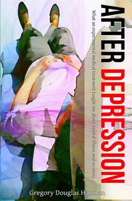 After Depression: What an experimental medical treatment taught me about mental - Harman, Gregory Douglas