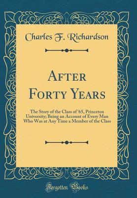 After Forty Years: The Story of the Class of '65, Princeton University; Being an Account of Every Man Who Was at Any Time a Member of the Class (Classic Reprint) - Richardson, Charles F