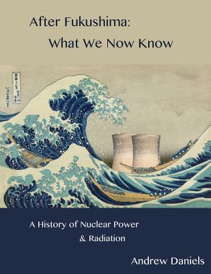 After Fukushima: What We Now Know: A History of Nuclear Power and Radiation - Daniels, Andrew Stuart Jonson