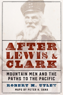 After Lewis and Clark: Mountain Men and the Paths to the Pacific - Utley, Robert M