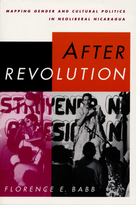 After Revolution: Mapping Gender and Cultural Politics in Neoliberal Nicaragua - Babb, Florence E