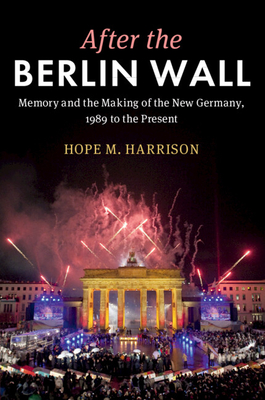 After the Berlin Wall: Memory and the Making of the New Germany, 1989 to the Present - Harrison, Hope M.