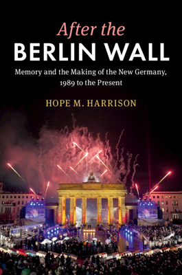 After the Berlin Wall: Memory and the Making of the New Germany, 1989 to the Present - Harrison, Hope M.