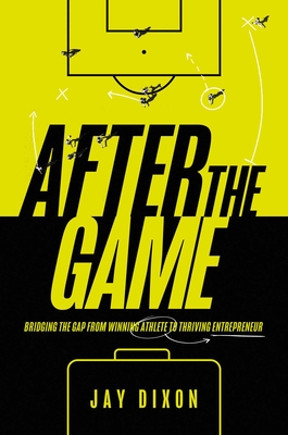 After the Game: Bridging the Gap from Winning Athlete to Thriving Entrepreneur - Dixon, Jay