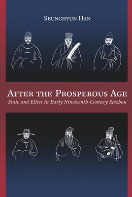 After the Prosperous Age: State and Elites in Early Nineteenth-Century Suzhou - Han, Seunghyun