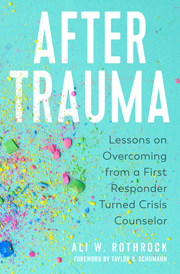 After Trauma: Lessons on Overcoming from a First Responder Turned Crisis Counselor - Rothrock, Ali W, and Schumann, Taylor S (Foreword by)