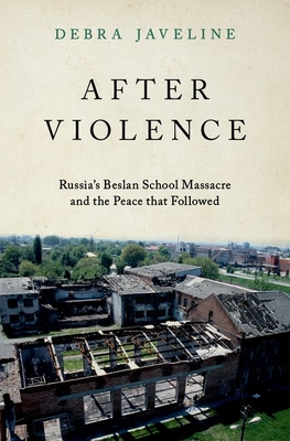 After Violence: Russia's Beslan School Massacre and the Peace That Followed - Javeline, Debra