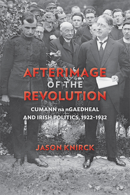 Afterimage of the Revolution: Cumann Na Ngaedheal and Irish Politics, 1922-1932 - Knirck, Jason