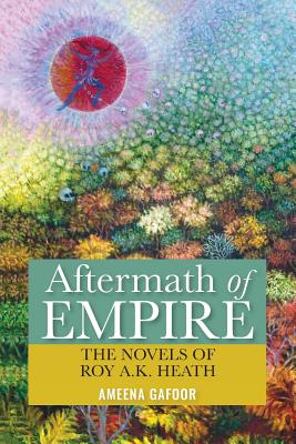 Aftermath of Empire: The Novels of Roy A.K. Heath - Gafoor, Ameena