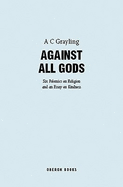 Against All Gods: Six Polemics on Religion and an Essay on Kindness - Grayling, A C