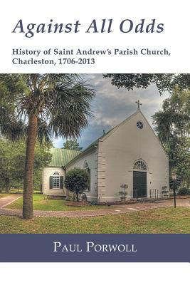 Against All Odds: History of Saint Andrew's Parish Church, Charleston, 1706-2013 - Porwoll, Paul