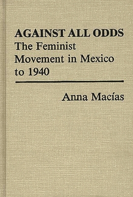 Against All Odds: The Feminist Movement in Mexico to 1940 - Macias, Anna