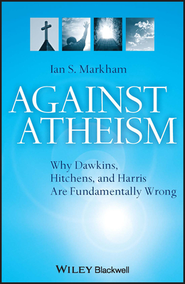 Against Atheism: Why Dawkins, Hitchens, and Harris Are Fundamentally Wrong - Markham, Ian S