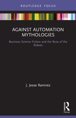 Against Automation Mythologies: Business Science Fiction and the Ruse of the Robots - Ramirez, J Jesse