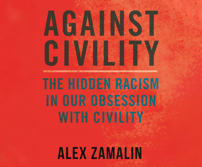 Against Civility: The Hidden Racism in Our Obsession with Civility - Zamalin, Alex, and Barr, Adam (Read by)