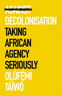 Against Decolonisation: Taking African Agency Seriously - Tw, Olfmi