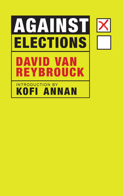 Against Elections - Van Reybrouck, David, and Annan, Kofi (Introduction by)