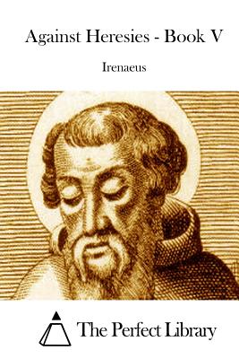 Against Heresies - Book V - The Perfect Library (Editor), and Irenaeus