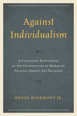 Against Individualism: A Confucian Rethinking of the Foundations of Morality, Politics, Family, and Religion - Rosemont, Henry