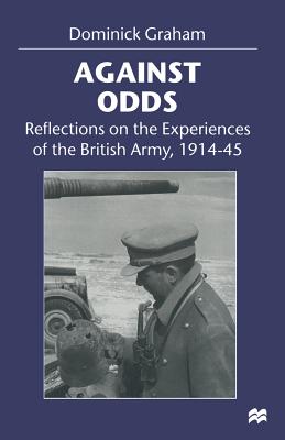 Against Odds: Reflections on the Experiences of the British Army, 1914-45 - Graham, Dominick