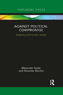 Against Political Compromise: Sustaining Democratic Debate - Ruser, Alexander, and Machin, Amanda