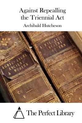 Against Repealling the Triennial Act - The Perfect Library (Editor), and Hutcheson, Archibald