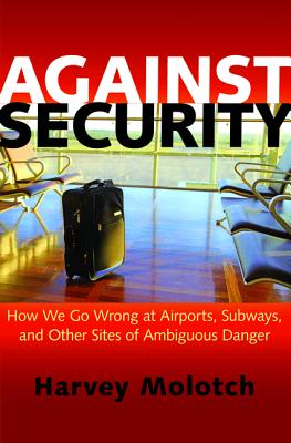 Against Security: How We Go Wrong at Airports, Subways, and Other Sites of Ambiguous Danger - Molotch, Harvey