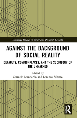 Against the Background of Social Reality: Defaults, Commonplaces, and the Sociology of the Unmarked - Lombardo, Carmelo (Editor), and Sabetta, Lorenzo (Editor)