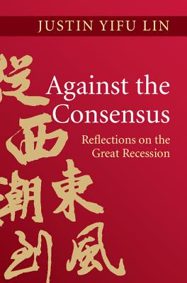 Against the Consensus: Reflections on the Great Recession - Lin, Justin Yifu