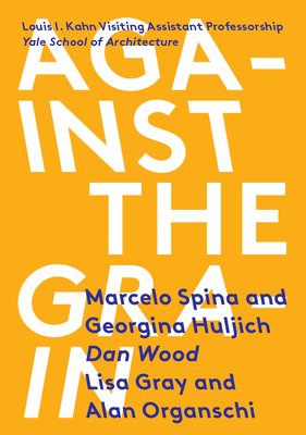 Against the Grain: Louis I. Kahn Visiting Assistant Professorship - Spina, Marcelo, and Kow, Jackie (Editor), and Huljich, Georgina