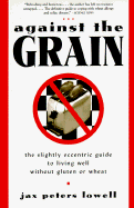 Against the Grain: The Slightly Eccentric Guide to Living Well Without Gluten or Wheat - Lowell, Jax Peters