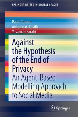 Against the Hypothesis of the End of Privacy: An Agent-Based Modelling Approach to Social Media - Tubaro, Paola, and Casilli, Antonio A, and Sarabi, Yasaman