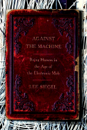 Against the Machine: Being Human in the Age of the Electronic Mob - Siegel, Lee