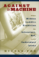 Against the Machine: The Hidden Luddite Tradition in Literature, Art, and Individual Lives