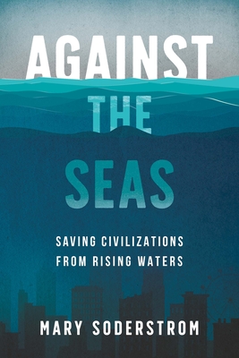 Against the Seas: Saving Civilizations from Rising Waters - Soderstrom, Mary